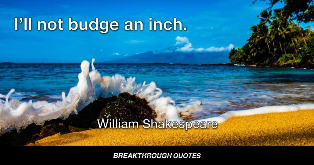 I’ll not budge an inch. — William Shakespeare