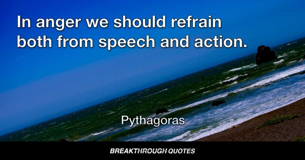 In anger we should refrain both from speech and action. — Pythagoras