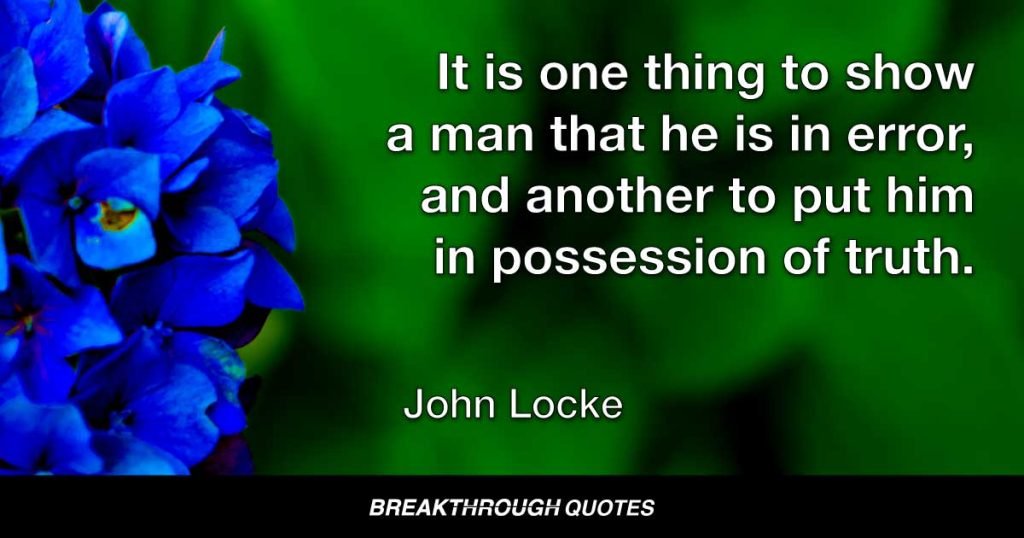 It is one thing to show a man that he is in error, and another to put him in possession of truth. — John Locke