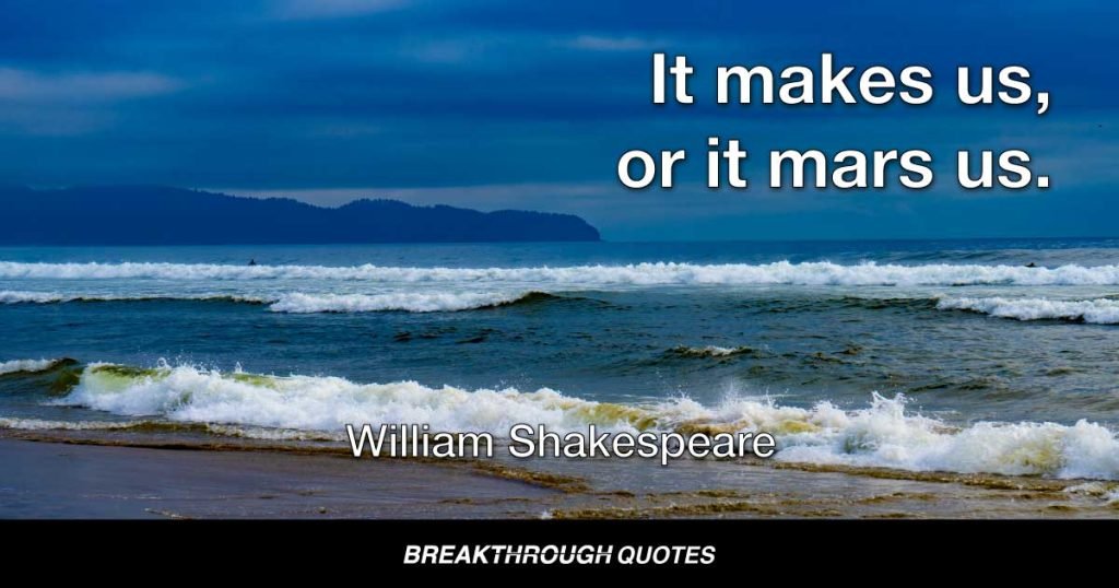 It makes us, or it mars us. — William Shakespeare