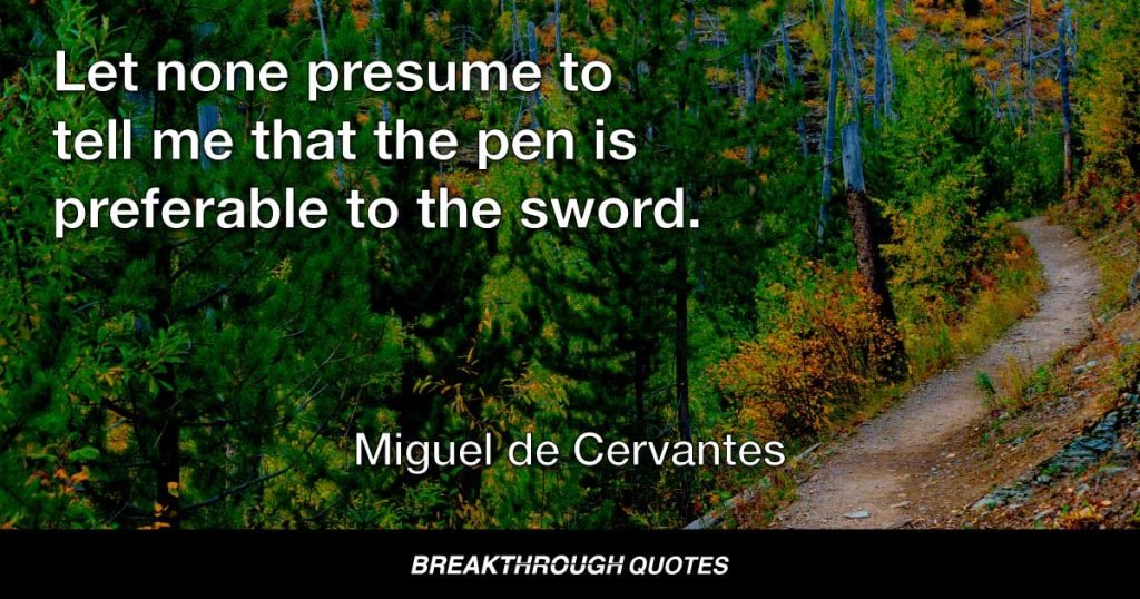 Let none presume to tell me that the pen is preferable to the sword. — Miguel de Cervantes