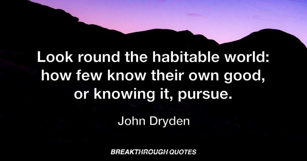 Look round the habitable world: how few know their own good, or knowing it, pursue. — John Dryden
