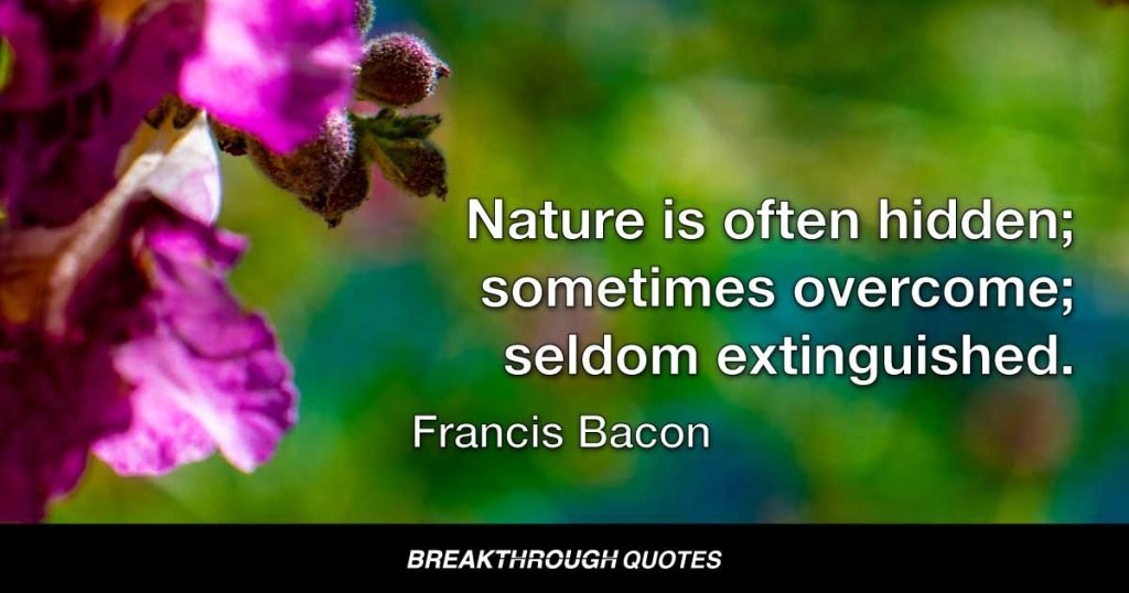 Nature is often hidden; sometimes overcome; seldom extinguished. — Francis Bacon