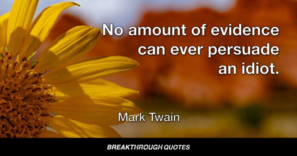 No amount of evidence can ever persuade an idiot. — Mark Twain