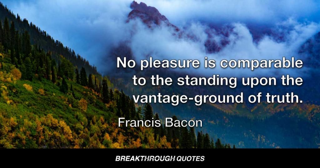 No pleasure is comparable to the standing upon the vantage-ground of truth. — Francis Bacon