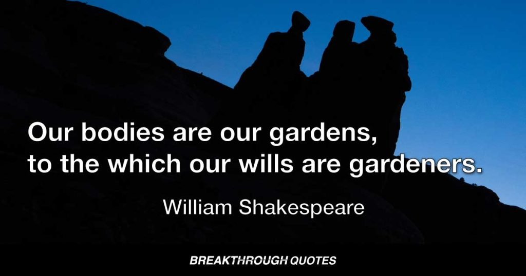 Our bodies are our gardens, to the which our wills are gardeners. — William Shakespeare