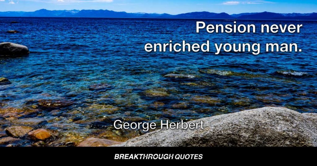 Pension never enriched young man. — George Herbert