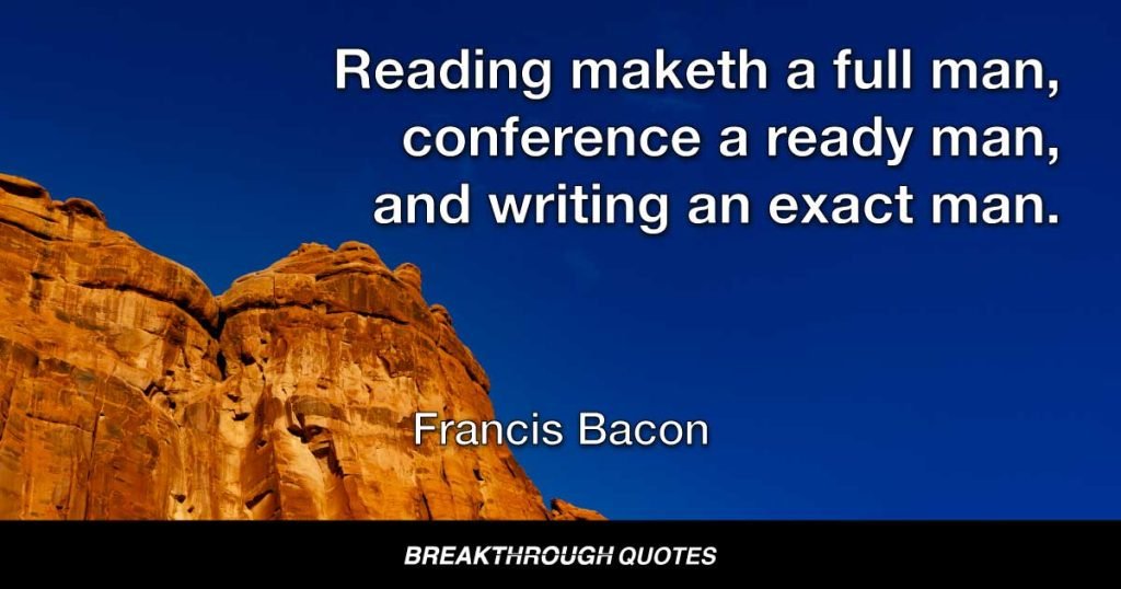 Reading maketh a full man, conference a ready man, and writing an exact man. — Francis Bacon