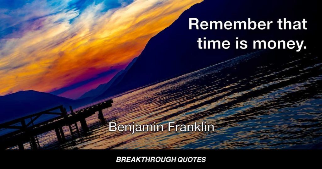 Remember that time is money. — Benjamin Franklin