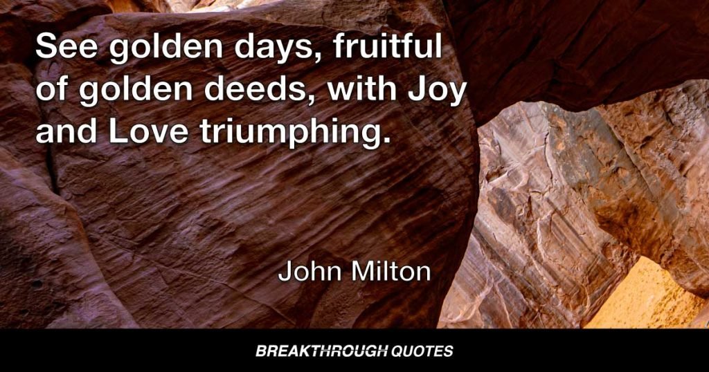 See golden days, fruitful of golden deeds, with Joy and Love triumphing. — John Milton
