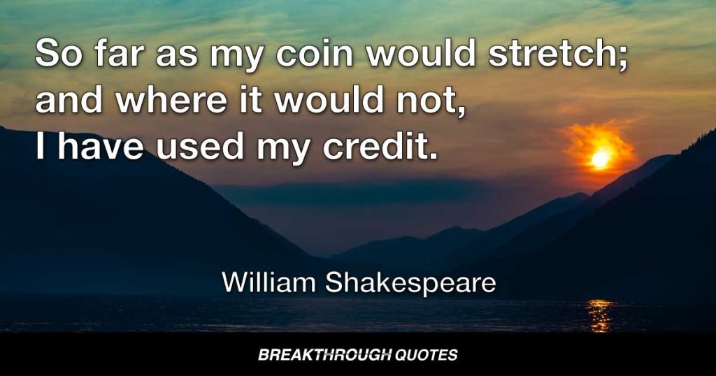 So far as my coin would stretch; and where it would not, I have used my credit. — William Shakespeare