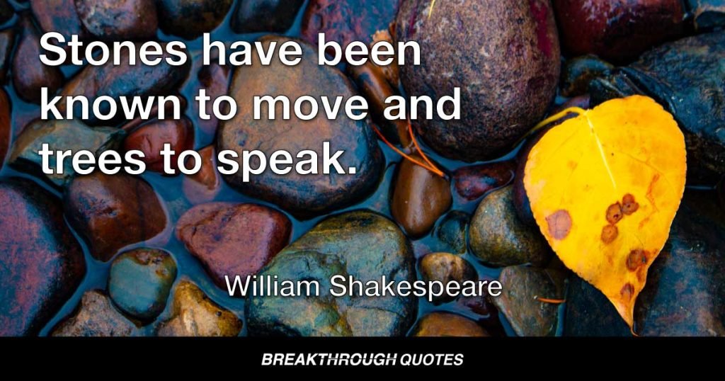 Stones have been known to move and trees to speak. — William Shakespeare