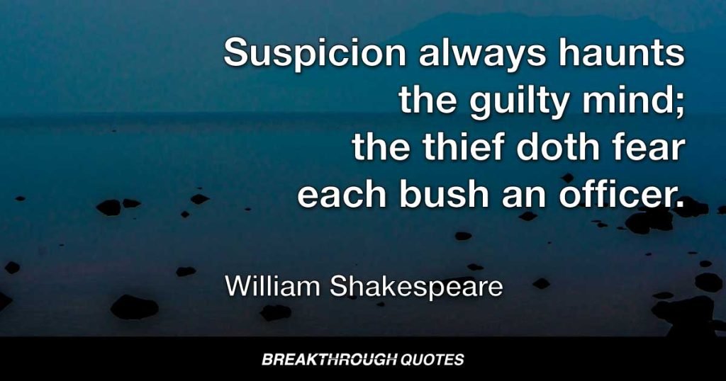 Suspicion always haunts the guilty mind; the thief doth fear each bush an officer. — William Shakespeare