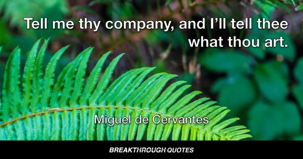 Tell me thy company, and I’ll tell thee what thou art. — Miguel de Cervantes