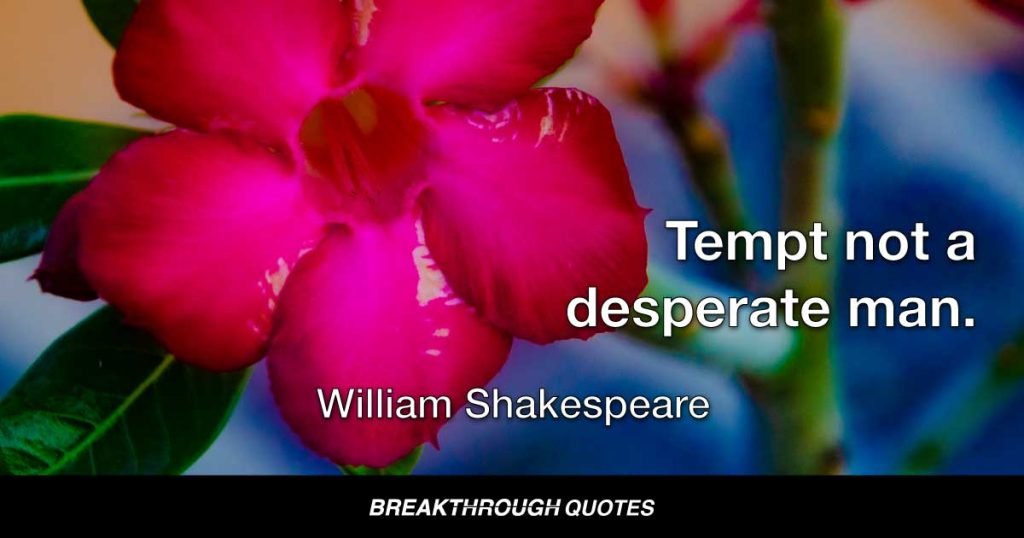 Tempt not a desperate man. — William Shakespeare