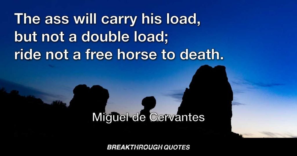 The ass will carry his load, but not a double load; ride not a free horse to death. — Miguel de Cervantes