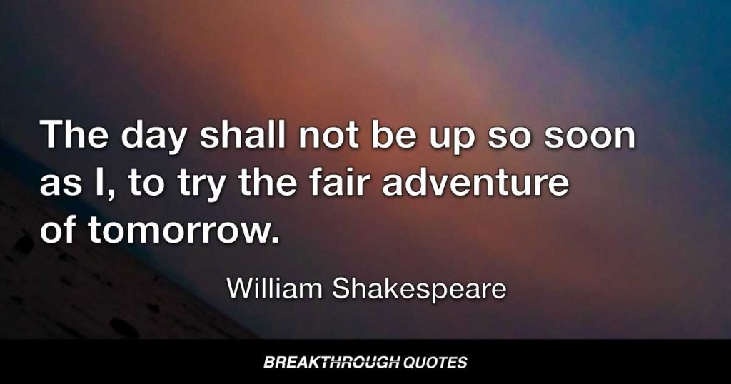 The day shall not be up so soon as I, to try the fair adventure of tomorrow. — William Shakespeare