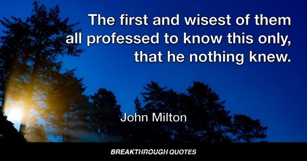 The first and wisest of them all professed to know this only, that he nothing knew. — John Milton