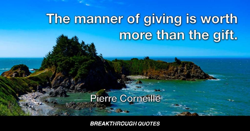 The manner of giving is worth more than the gift. — Pierre Corneille