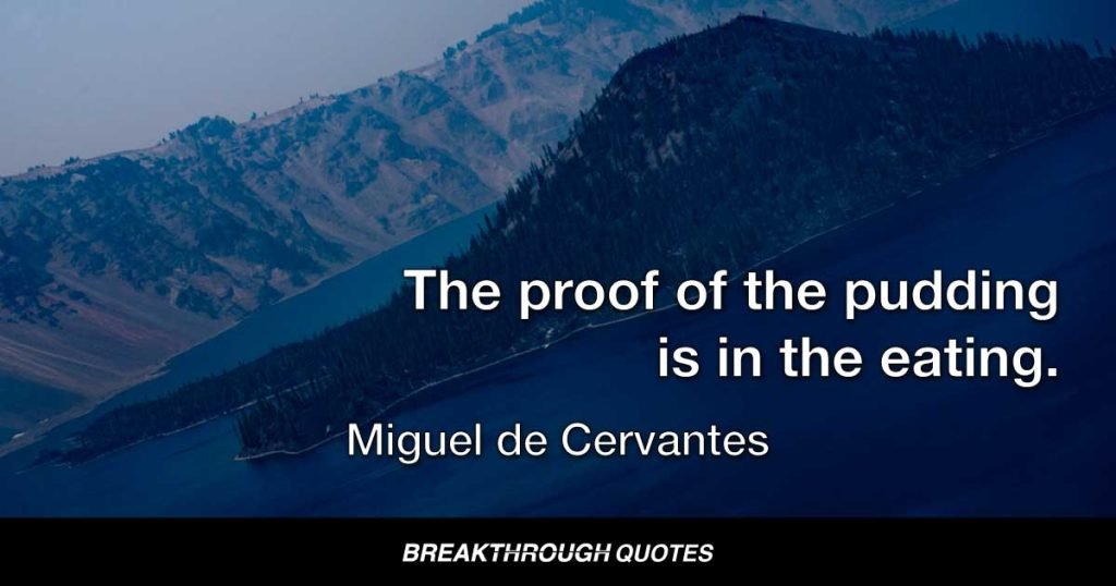 The proof of the pudding is in the eating. — Miguel de Cervantes