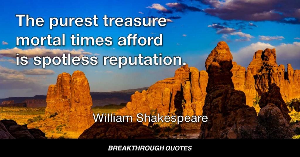 The purest treasure mortal times afford is spotless reputation. — William Shakespeare