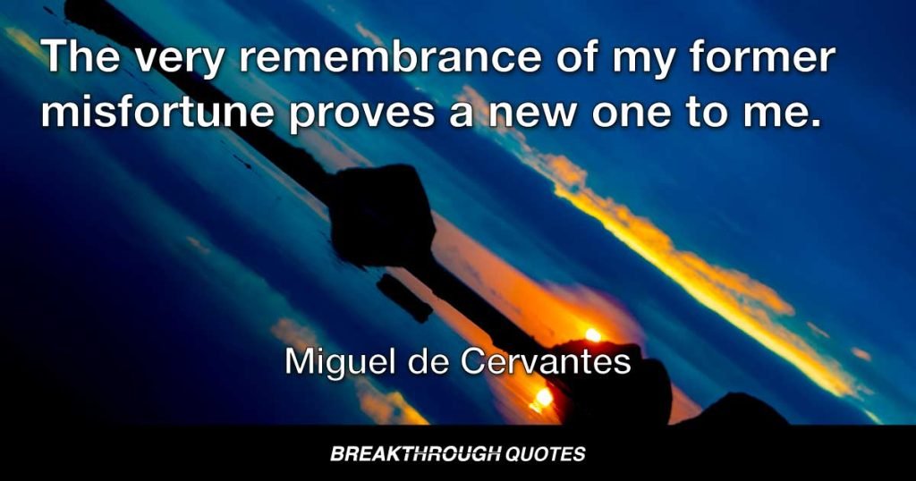 The very remembrance of my former misfortune proves a new one to me. — Miguel de Cervantes