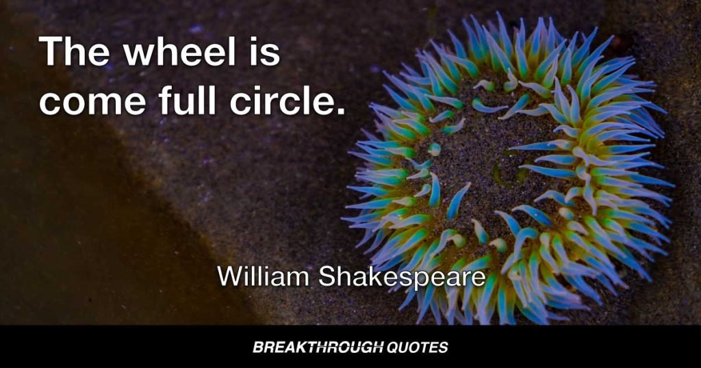 The wheel is come full circle. — William Shakespeare