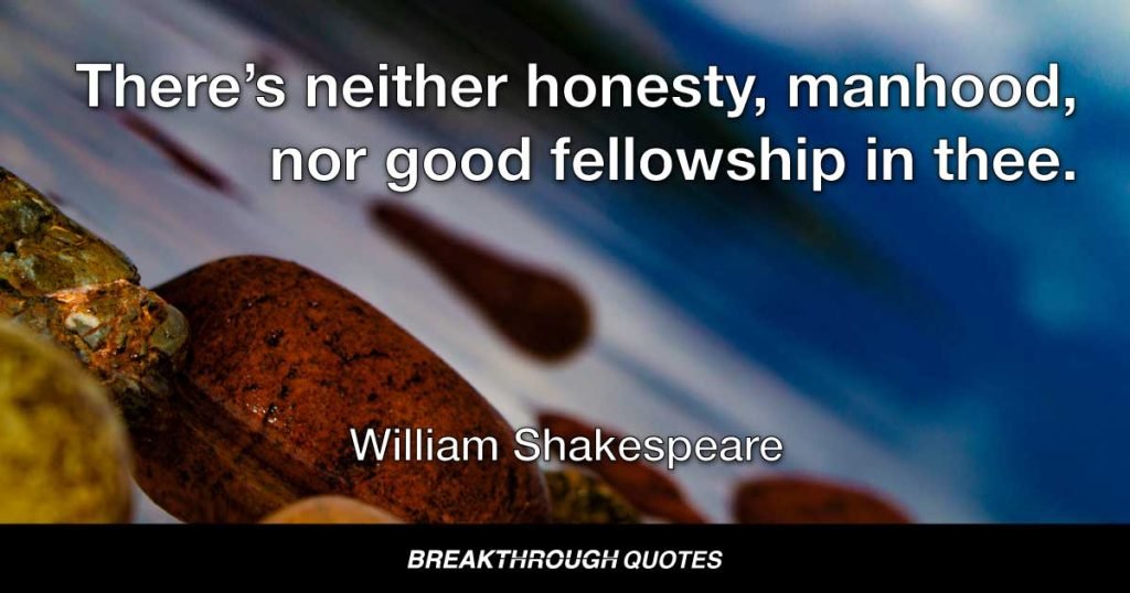 There’s neither honesty, manhood, nor good fellowship in thee. — William Shakespeare
