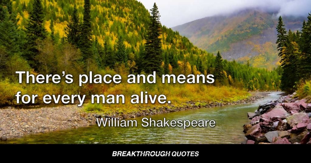 There’s place and means for every man alive. — William Shakespeare