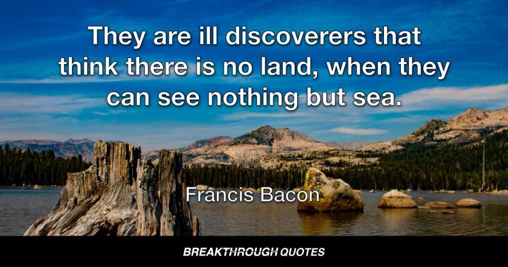 They are ill discoverers that think there is no land, when they can see nothing but sea. — Francis Bacon
