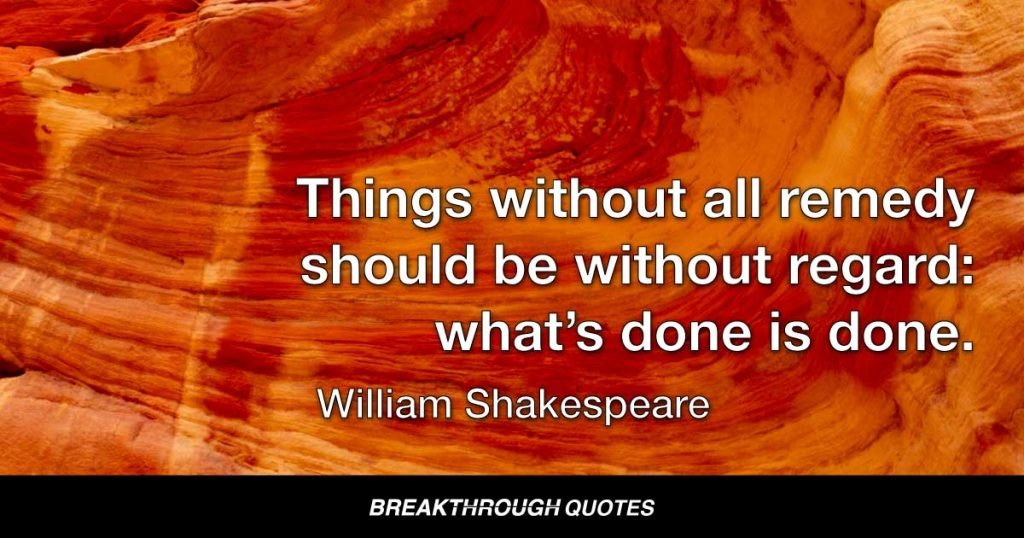 Things without all remedy should be without regard: what’s done is done. — William Shakespeare