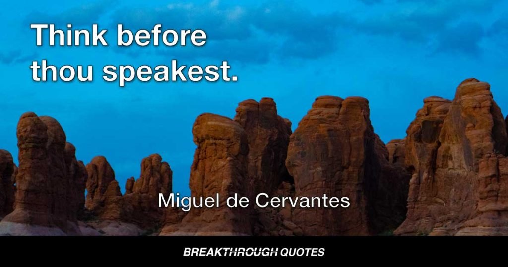 Think before thou speakest. — Miguel de Cervantes
