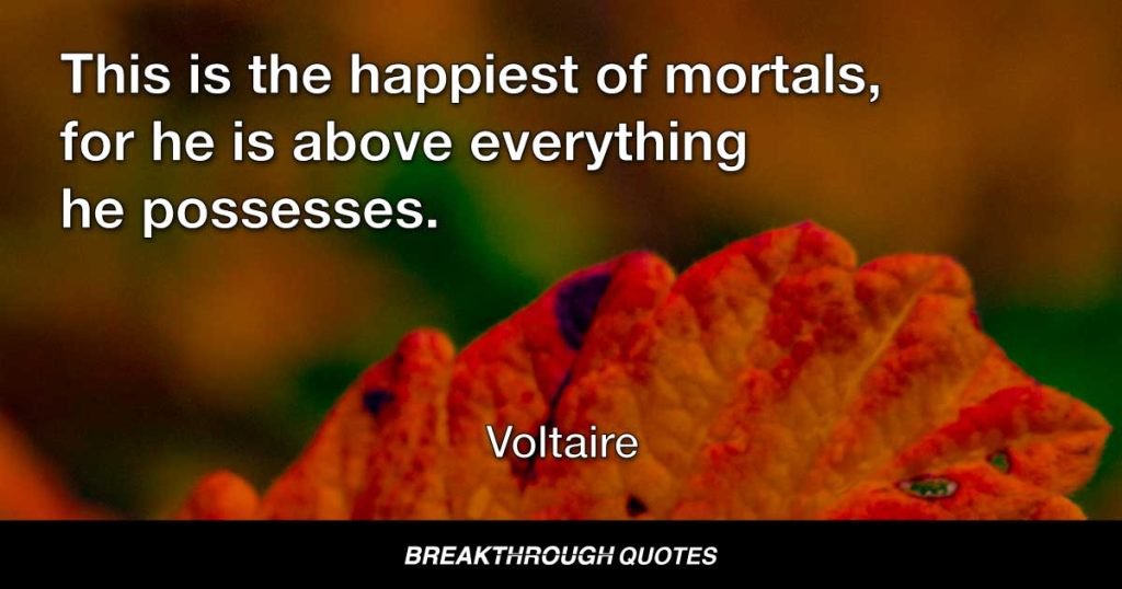 This is the happiest of mortals, for he is above everything he possesses. — Voltaire