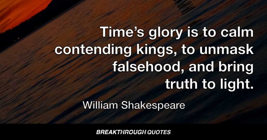 Time’s glory is to calm contending kings, to unmask falsehood, and bring truth to light. — William Shakespeare
