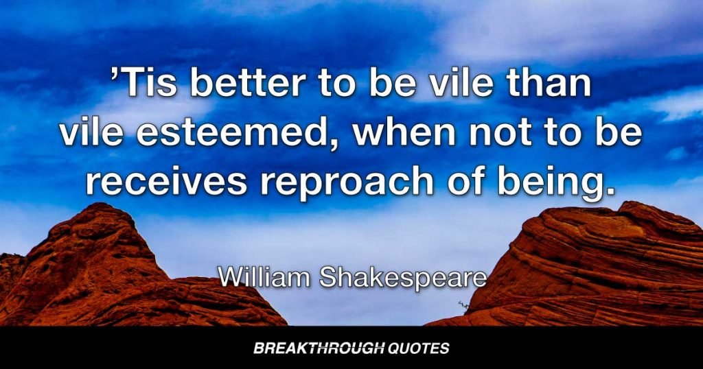’Tis better to be vile than vile esteemed, when not to be receives reproach of being. — William Shakespeare