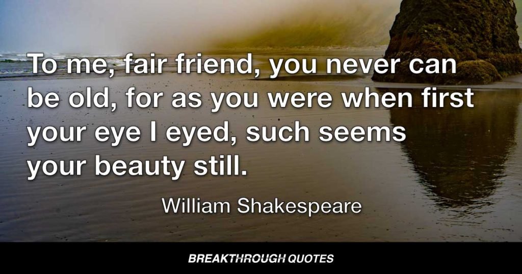To me, fair friend, you never can be old, for as you were when first your eye I eyed, such seems your beauty still. — William Shakespeare