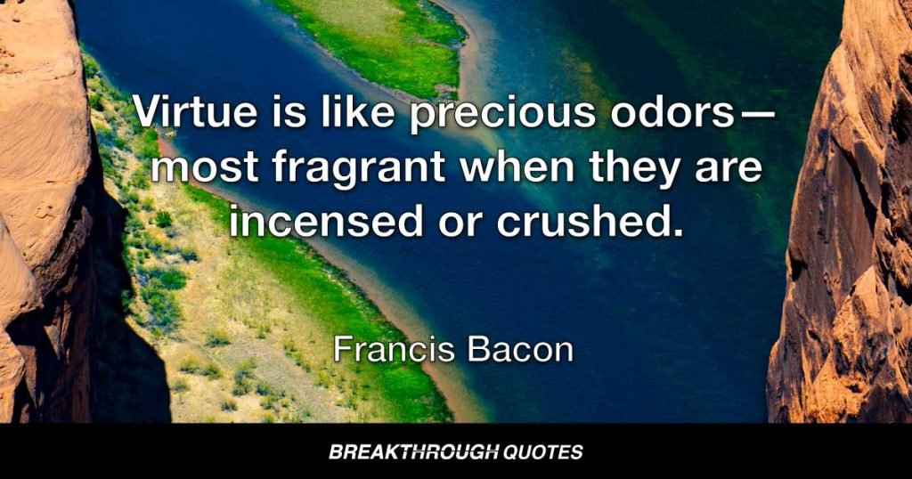 Virtue is like precious odors—most fragrant when they are incensed or crushed. — Francis Bacon