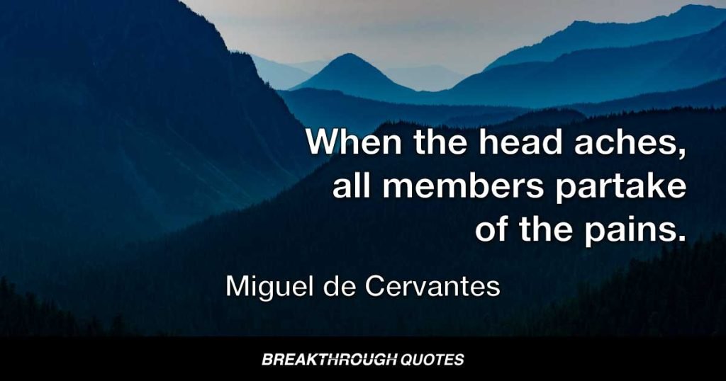 When the head aches, all members partake of the pains. — Miguel de Cervantes