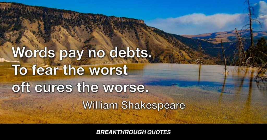 Words pay no debts. To fear the worst oft cures the worse. — William Shakespeare