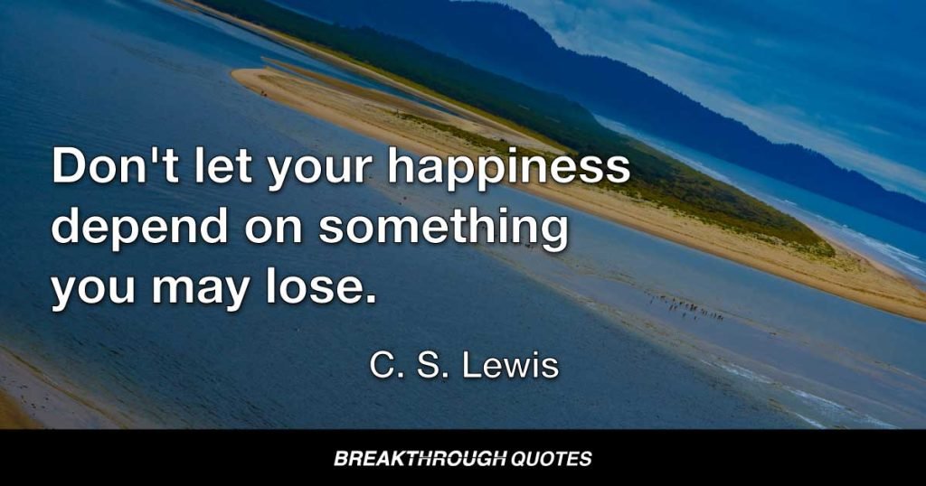 Don't let your happiness depend on something you may lose. — C. S. Lewis