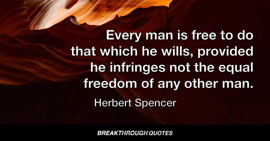 Every man is free to do that which he wills, provided he infringes not the equal freedom of any other man. — Herbert Spencer