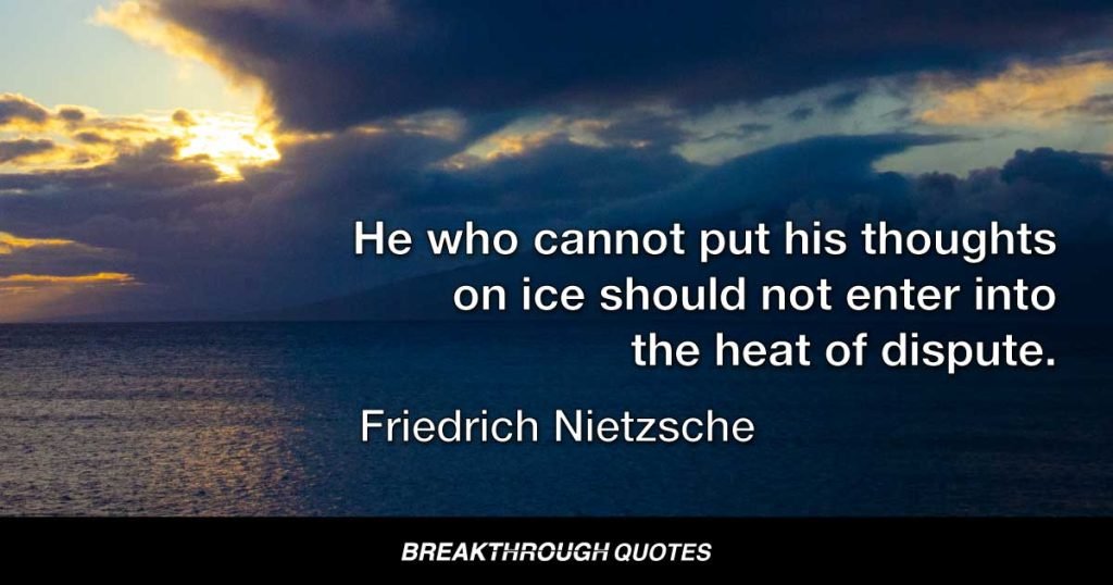 He who cannot put his thoughts on ice should not enter into the heat of dispute. — Friedrich Nietzsche