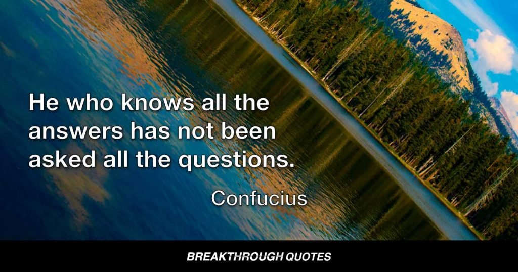 He who knows all the answers has not been asked all the questions. — Confucius