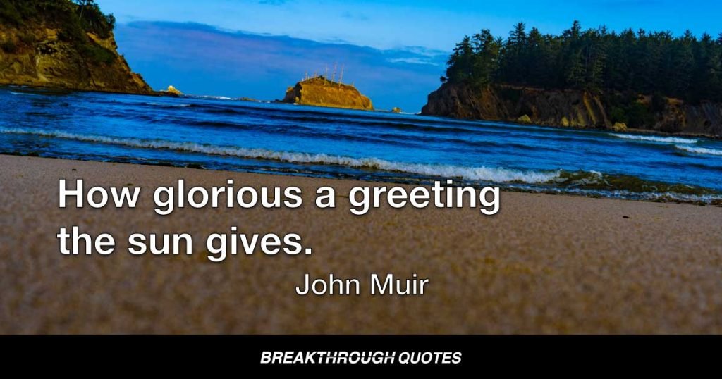 How glorious a greeting the sun gives. — John Muir
