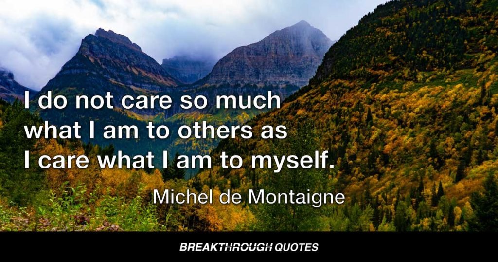 I do not care so much what I am to others as I care what I am to myself. — Michel de Montaigne