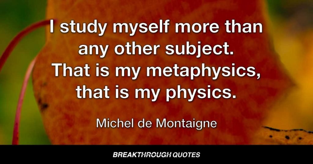 I study myself more than any other subject. That is my metaphysics, that is my physics. — Michel de Montaigne