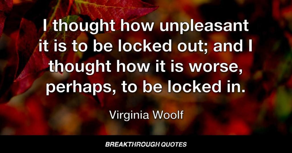 I thought how unpleasant it is to be locked out; and I thought how it is worse, perhaps, to be locked in. — Virginia Woolf