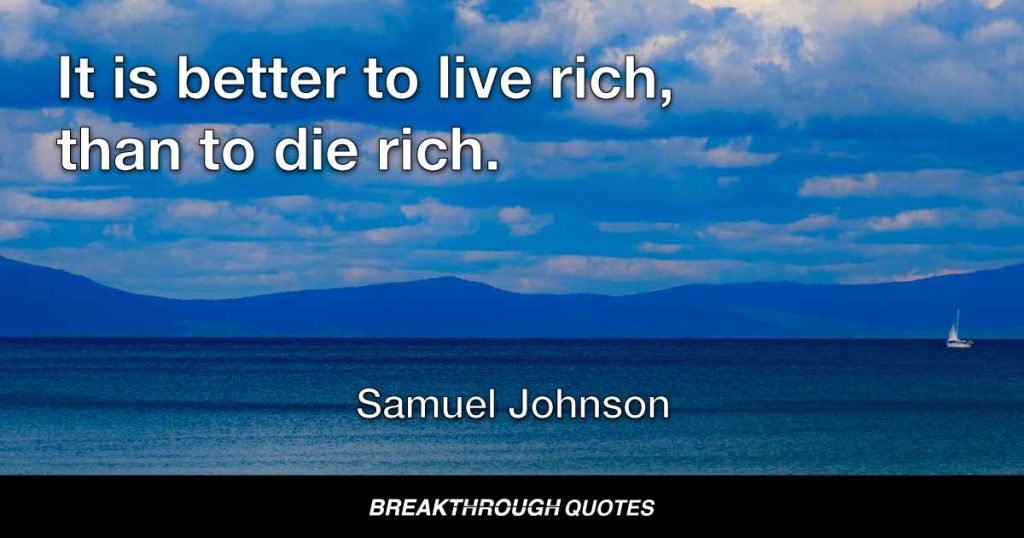 It is better to live rich, than to die rich. — Samuel Johnson