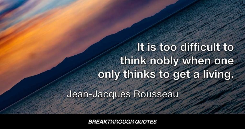 It is too difficult to think nobly when one only thinks to get a living. — Jean-Jacques Rousseau