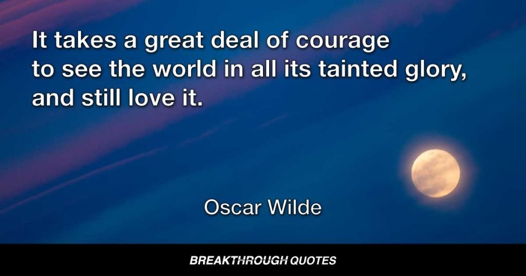 It takes a great deal of courage to see the world in all its tainted glory, and still love it. — Oscar Wilde